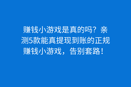 赚钱小游戏是真的吗？亲测5款能真提现到账的正规赚钱小游戏，告别套路！